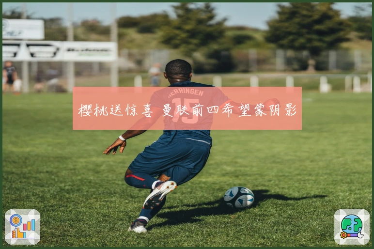 樱桃送惊喜 曼联前四希望蒙阴影