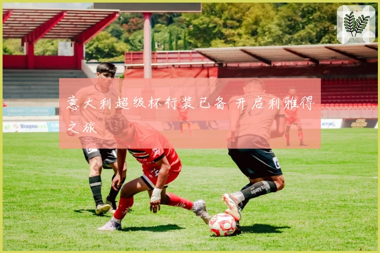 意大利超级杯行装已备 开启利雅得之旅