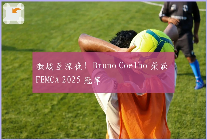 激战至深夜！Bruno Coelho 荣获 FEMCA 2025 冠军
