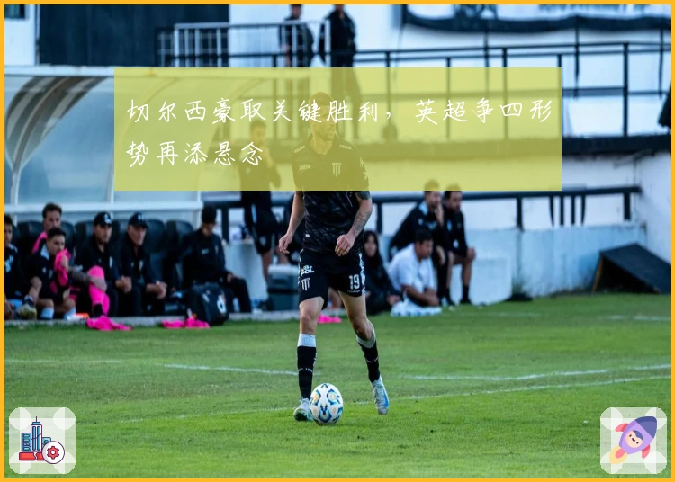 切尔西豪取关键胜利,英超争四形势再添悬念