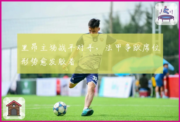 里昂主场战平对手，法甲争欧席位形势愈发胶着