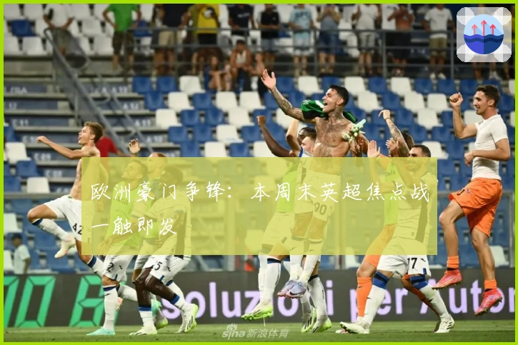 欧洲豪门争锋：本周末英超焦点战一触即发