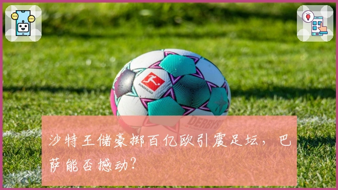 沙特王储豪掷百亿欧引震足坛，巴萨能否撼动？