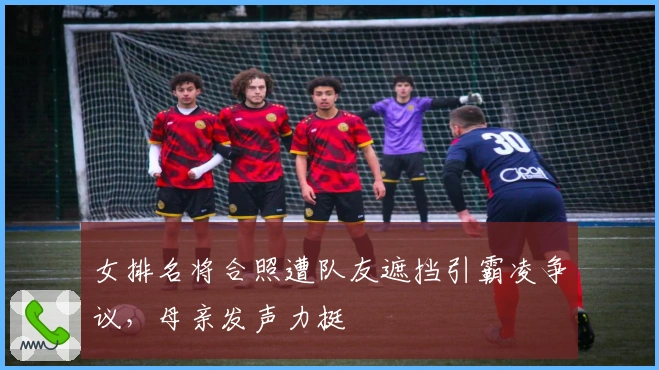 女排名将合照遭队友遮挡引霸凌争议，母亲发声力挺