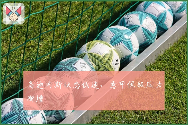 乌迪内斯状态低迷，意甲保级压力渐增