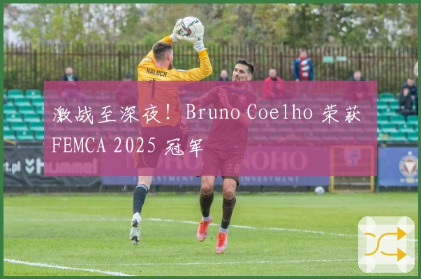 激战至深夜！Bruno Coelho 荣获 FEMCA 2025 冠军