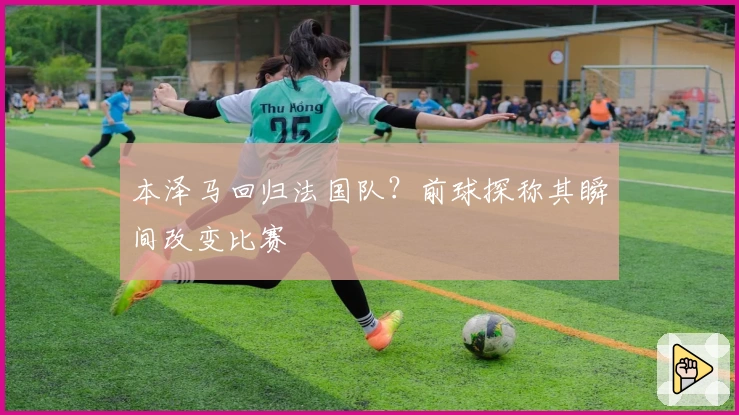 本泽马回归法国队？前球探称其瞬间改变比赛