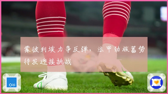 蒙彼利埃力争反弹，法甲劲旅蓄势待发迎接挑战