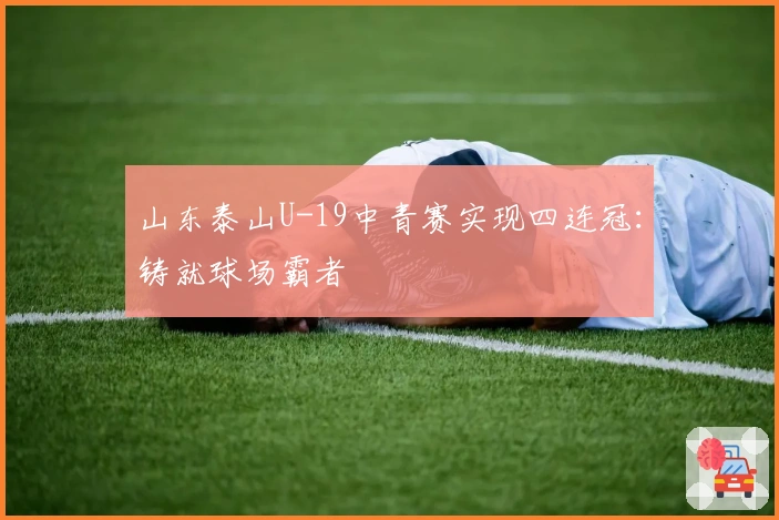 山东泰山U-19中青赛实现四连冠：铸就球场霸者