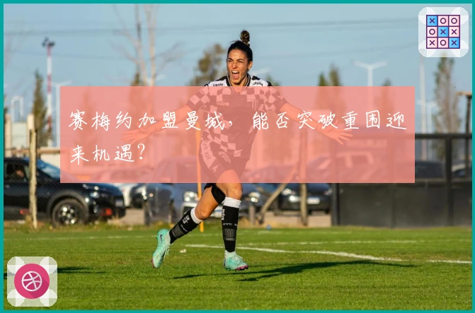 赛梅约加盟曼城，能否突破重围迎来机遇？