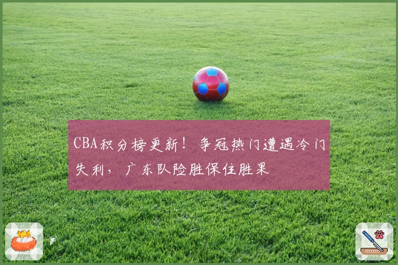 CBA积分榜更新！争冠热门遭遇冷门失利，广东队险胜保住胜果