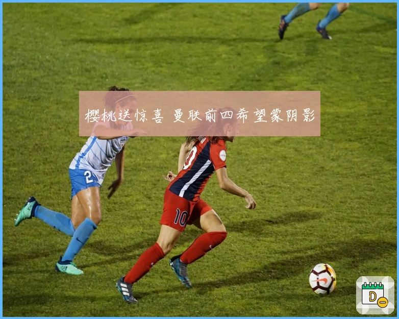 樱桃送惊喜 曼联前四希望蒙阴影