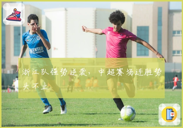 浙江队强势逆袭，中超赛场连胜势头不止