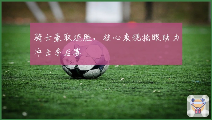 骑士豪取连胜，核心表现抢眼助力冲击季后赛