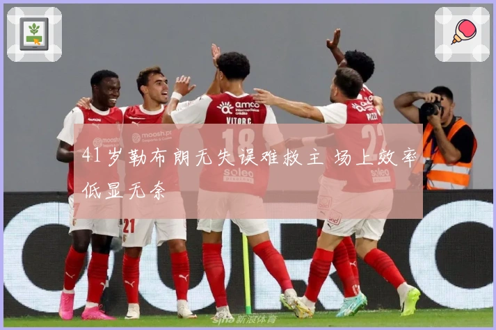 41岁勒布朗无失误难救主 场上效率低显无奈